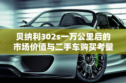 贝纳利302s一万公里后的市场价值与二手车购买考量,贝纳利302s一万公里卖多少，贝纳利302s二手车值得
