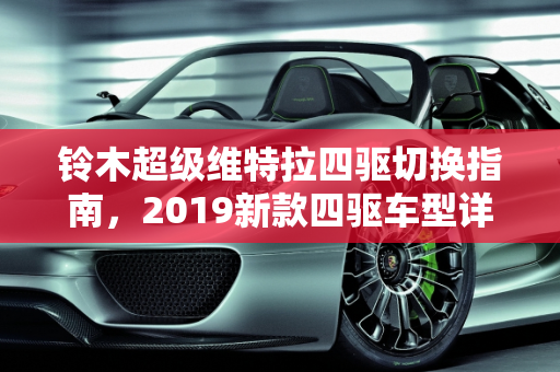 铃木超级维特拉四驱切换指南，2019新款四驱车型详解,铃木超级维特拉四驱怎么切换，铃木2019新款四驱车型