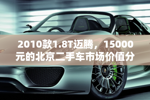 2010款1.8T迈腾，15000元的北京二手车市场价值分析,2010款1.8t迈腾15000值得买吗，北京二手车迈腾1万的