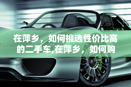 在萍乡，如何挑选性价比高的二手车,在萍乡，如何购买到性价比高的二手车？