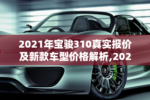 2021年宝骏310真实报价及新款车型价格解析,2021年宝骏310真实报价，宝骏310新款车型及价格
