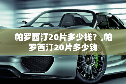 帕罗西汀20片多少钱？,帕罗西汀20片多少钱