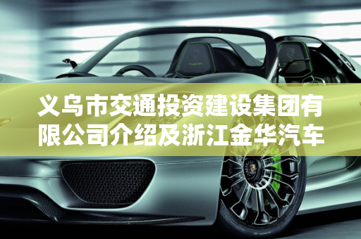 义乌市交通投资建设集团有限公司介绍及浙江金华汽车保养指南,义乌市交通投资建设集团有限公司介绍,浙江金华汽车保养