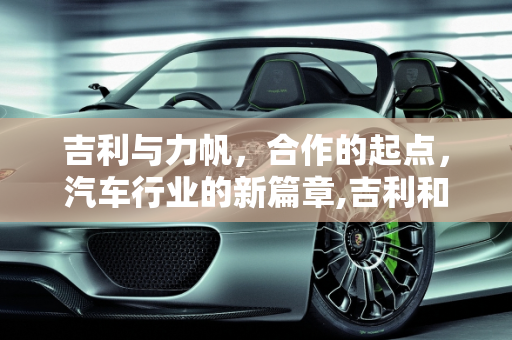 吉利与力帆，合作的起点，汽车行业的新篇章,吉利和力帆出的第一款车