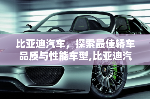 比亚迪汽车，探索最佳轿车品质与性能车型,比亚迪汽车哪一款轿车质量最好？有没有性能车