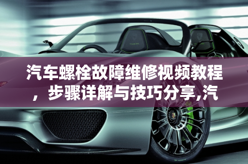 汽车螺栓故障维修视频教程，步骤详解与技巧分享,汽车螺栓故障维修视频