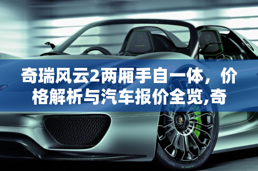 奇瑞风云2两厢手自一体，价格解析与汽车报价全览,奇瑞风云2两厢手自一体多少钱啊，奇瑞风云2汽车报价