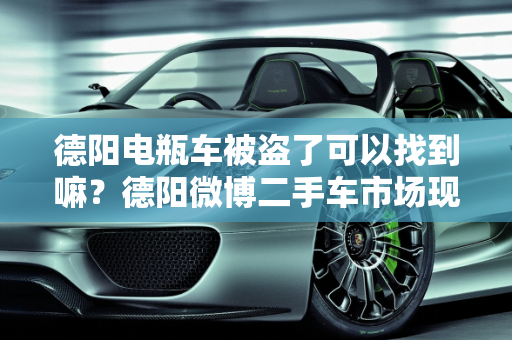 德阳电瓶车被盗了可以找到嘛？德阳微博二手车市场现状分析,德阳电瓶车被盗了可以找到嘛,德阳微博二手车