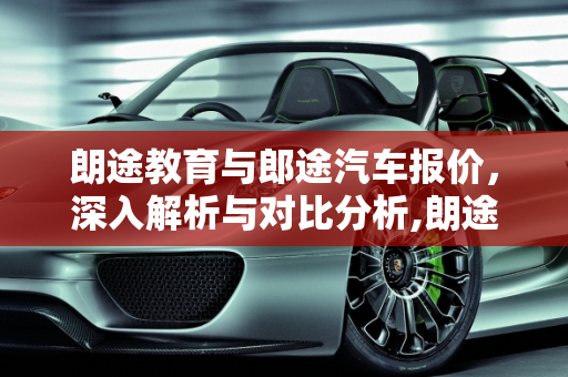 朗途教育与郎途汽车报价，深入解析与对比分析,朗途教育怎么样，郎途汽车报价