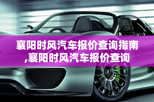襄阳时风汽车报价查询指南,襄阳时风汽车报价查询
