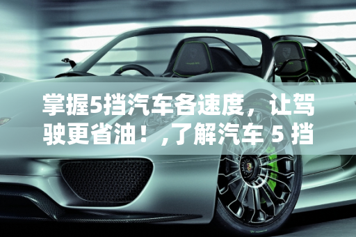 掌握5挡汽车各速度，让驾驶更省油！,了解汽车 5 挡各速度，让你驾驶更省油！