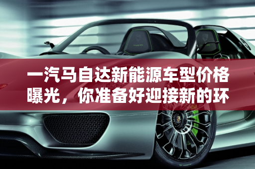 一汽马自达新能源车型价格曝光，你准备好迎接新的环保出行方式了吗？,一汽马自达新能源车型价格曝光，你准备好迎接新的环保出行方式了吗？