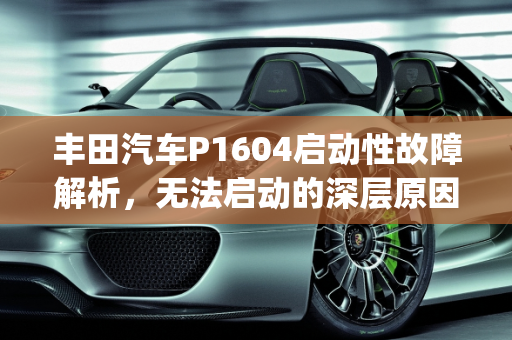 丰田汽车P1604启动性故障解析，无法启动的深层原因与解决方案,丰田报p1604启动性故障无法启动