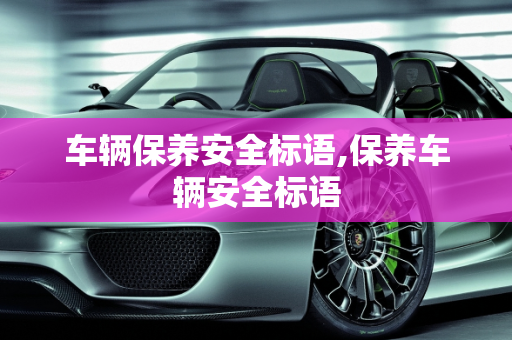 车辆保养安全标语,保养车辆安全标语