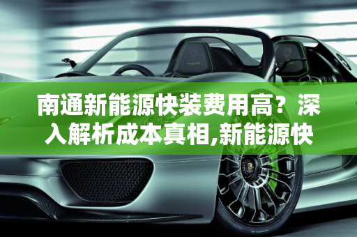 南通新能源快装费用高？深入解析成本真相,新能源快装费用高？南通为你解答！