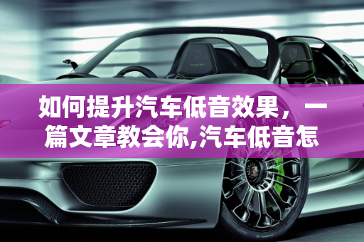 如何提升汽车低音效果，一篇文章教会你,汽车低音怎么提升？一篇文章教会你