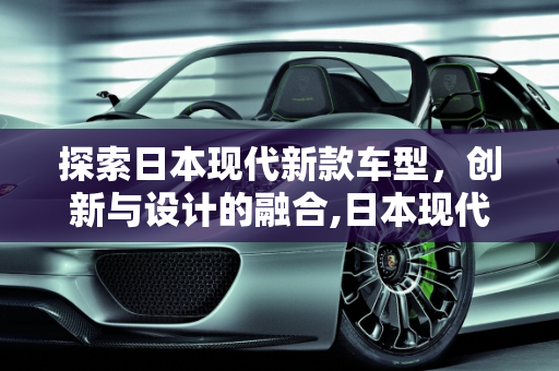 探索日本现代新款车型，创新与设计的融合,日本现代新款车型,日本现代新款车型
