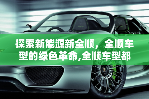 探索新能源新全顺，全顺车型的绿色革命,全顺车型都有哪些车,新能源新全顺