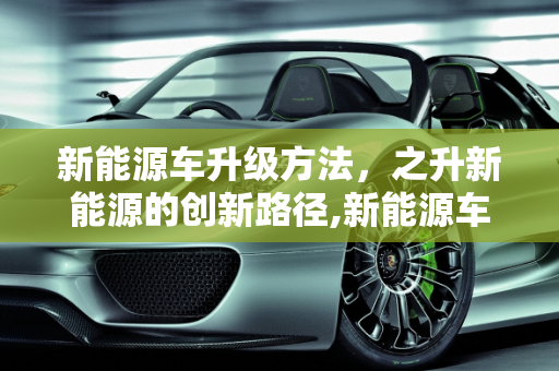 新能源车升级方法，之升新能源的创新路径,新能源车升级方法，之升新能源