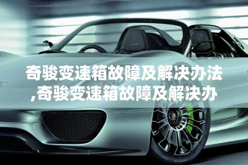 奇骏变速箱故障及解决办法,奇骏变速箱故障及解决办法