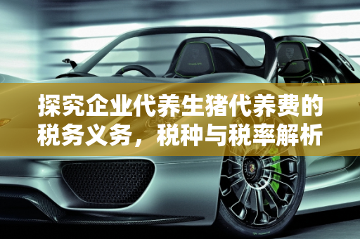 探究企业代养生猪代养费的税务义务，税种与税率解析,企业代养生猪取得的代养费都需要缴纳什么税？税率多少啊