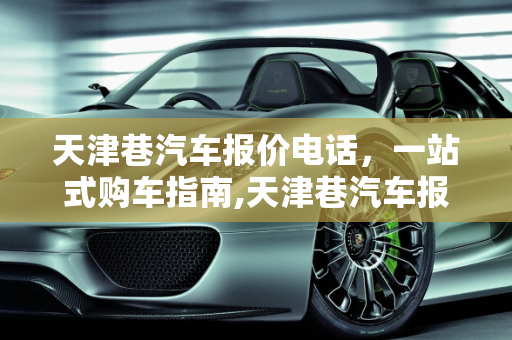 天津巷汽车报价电话，一站式购车指南,天津巷汽车报价电话
