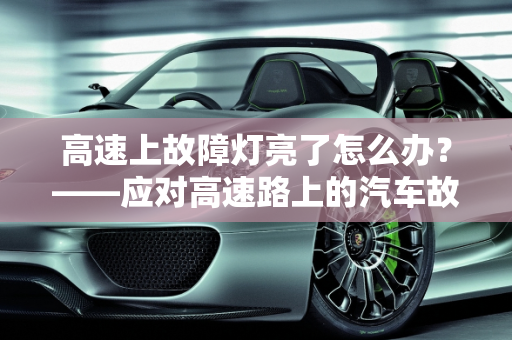 高速上故障灯亮了怎么办？——应对高速路上的汽车故障灯亮起,高速上故障灯亮了怎么办,高速路上的汽车故障灯