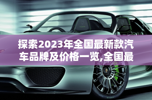 探索2023年全国最新款汽车品牌及价格一览,全国最新款汽车品牌及价格一览