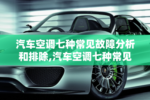汽车空调七种常见故障分析和排除,汽车空调七种常见故障分析和排除