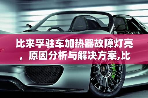 比来孚驻车加热器故障灯亮，原因分析与解决方案,比来孚驻车加热器故障灯亮，比来孚汽车加热器故障灯亮