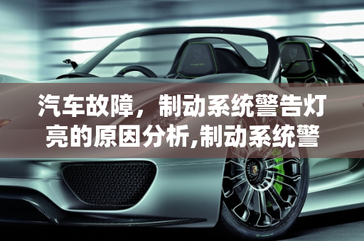 汽车故障，制动系统警告灯亮的原因分析,制动系统警告灯亮是什么原因,汽车故障制动系统警告灯亮