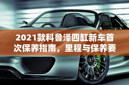 2021款科鲁泽四缸新车首次保养指南，里程与保养要点,2021科鲁泽四缸新车首次保养多少公里好，汽车首次保养多少公里