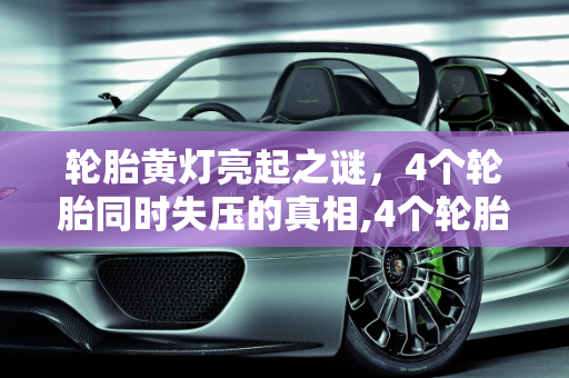轮胎黄灯亮起之谜，4个轮胎同时失压的真相,4个轮胎同时亮黄灯胎压失压，怎么回事