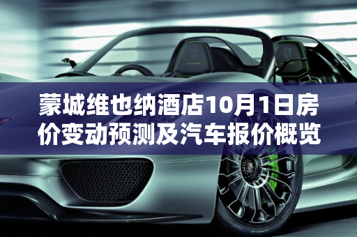 蒙城维也纳酒店10月1日房价变动预测及汽车报价概览,蒙城维也纳酒店订房价10月1日会涨价吗，蒙城汽车报价
