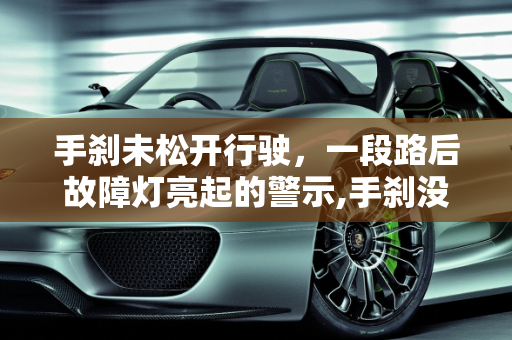 手刹未松开行驶，一段路后故障灯亮起的警示,手刹没拉开了一段路亮故障灯