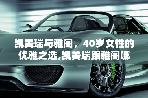 凯美瑞与雅阁，40岁女性的优雅之选,凯美瑞跟雅阁哪个适合40岁女人开，美女开新款凯美瑞车型