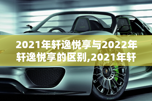 2021年轩逸悦享与2022年轩逸悦享的区别,2021年轩逸悦享与2022年轩逸悦享区别