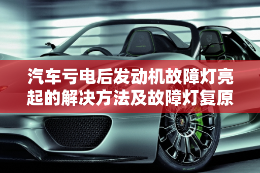 汽车亏电后发动机故障灯亮起的解决方法及故障灯复原指南,亏电后发动机故障灯亮会消除吗,汽车仪表故障灯怎么复原
