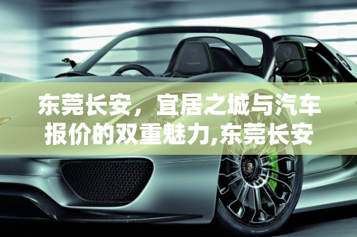 东莞长安，宜居之城与汽车报价的双重魅力,东莞长安宜居吗,清远长安汽车报价
