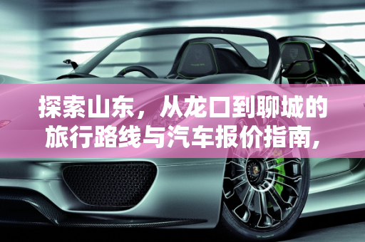 探索山东，从龙口到聊城的旅行路线与汽车报价指南,山东龙口到聊城怎么走，聊城汽车报价