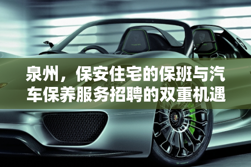 泉州，保安住宅的保班与汽车保养服务招聘的双重机遇,有保安住宅的保班在泉州,泉州汽车保养服务招聘