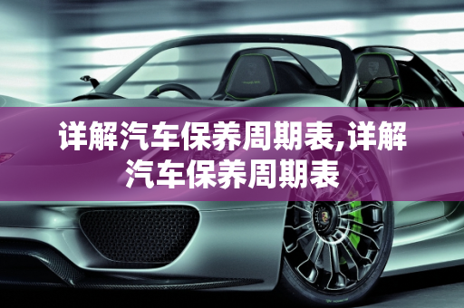 详解汽车保养周期表,详解汽车保养周期表