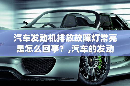 汽车发动机排放故障灯常亮是怎么回事？,汽车的发动机排放故障灯常亮是什么事