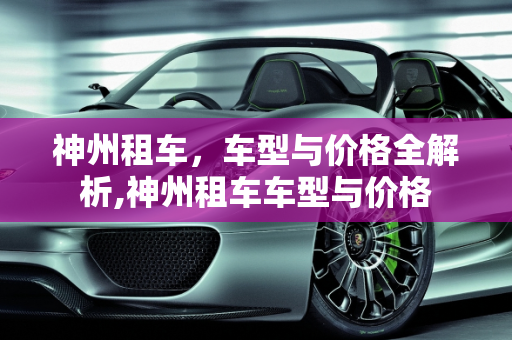 神州租车，车型与价格全解析,神州租车车型与价格