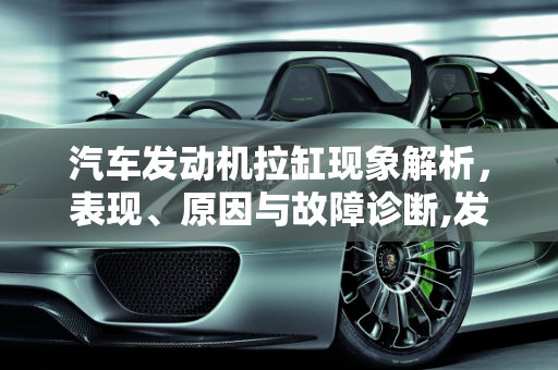 汽车发动机拉缸现象解析，表现、原因与故障诊断,发动机拉缸的表现及原因，汽车拉缸有什么故障