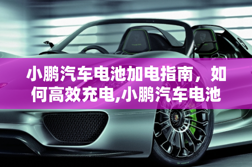 小鹏汽车电池加电指南，如何高效充电,小鹏汽车电池加电怎么加？