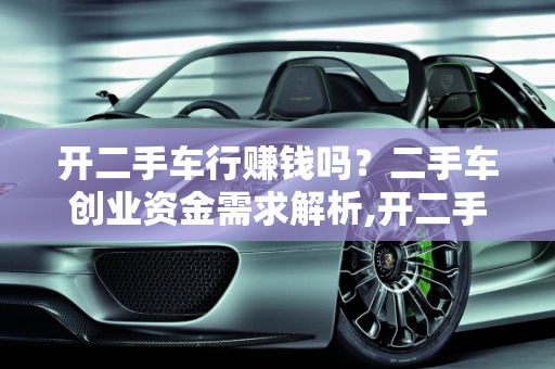 开二手车行赚钱吗？二手车创业资金需求解析,开二手车行赚钱吗，二手车创业要多少资金才行