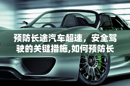 预防长途汽车超速，安全驾驶的关键措施,如何预防长途汽车超速？