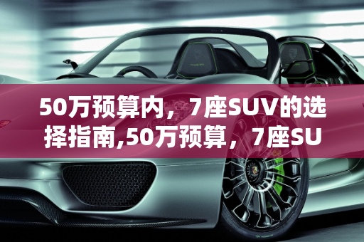 50万预算内，7座SUV的选择指南,50万预算，7座SUV，买什么车