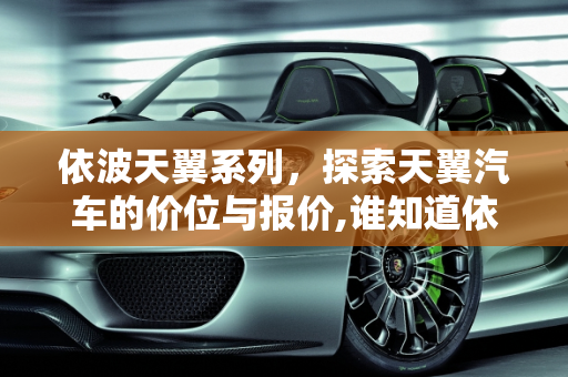 依波天翼系列，探索天翼汽车的价位与报价,谁知道依波天翼系列的价位都在多少啊，天翼汽车汽车报价